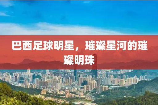 巴西足球明星，璀璨星河的璀璨明珠