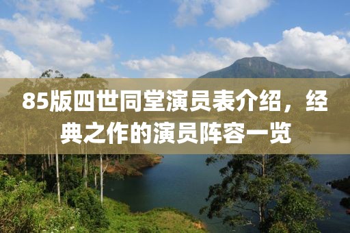 85版四世同堂演员表介绍，经典之作的演员阵容一览