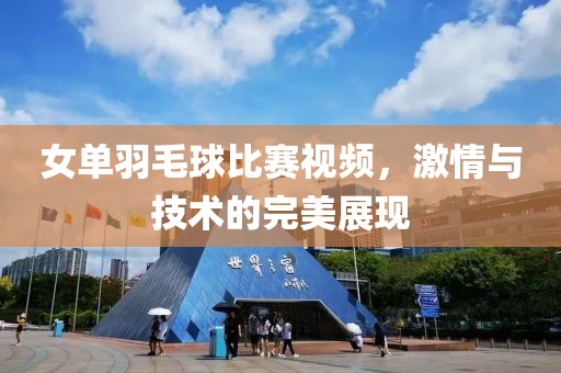 女单羽毛球比赛视频，激情与技术的完美展现