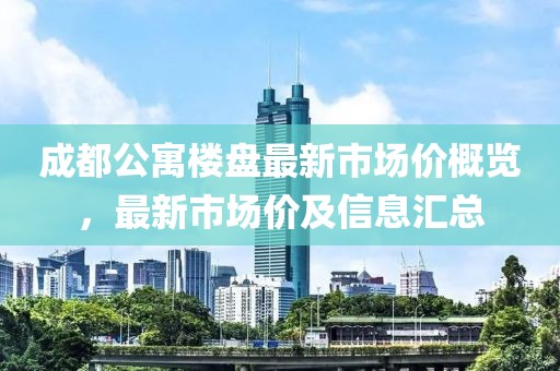 成都公寓楼盘最新市场价概览，最新市场价及信息汇总