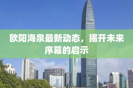欧阳海泉最新动态，揭开未来序幕的启示