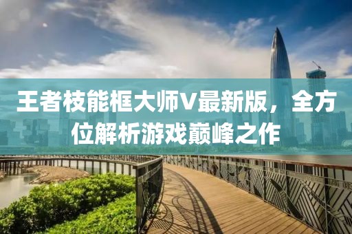 王者枝能框大师V最新版，全方位解析游戏巅峰之作
