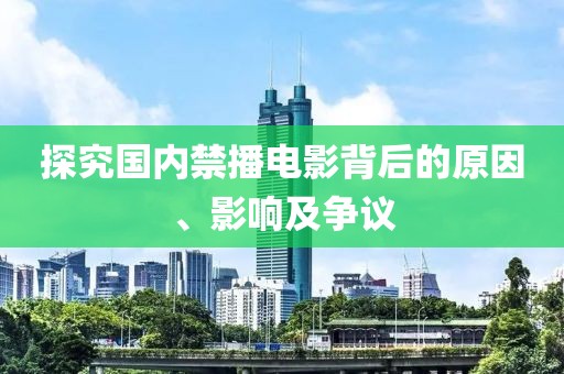 探究国内禁播电影背后的原因、影响及争议