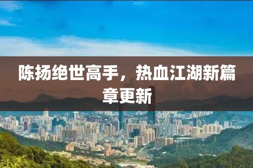 陈扬绝世高手，热血江湖新篇章更新