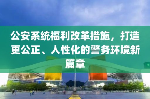 公安系统福利改革措施，打造更公正、人性化的警务环境新篇章