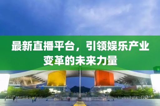 最新直播平台，引领娱乐产业变革的未来力量