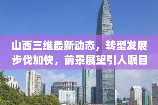 山西三维最新动态，转型发展步伐加快，前景展望引人瞩目