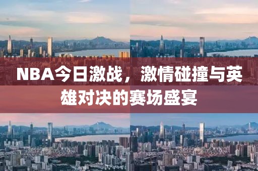 NBA今日激战，激情碰撞与英雄对决的赛场盛宴