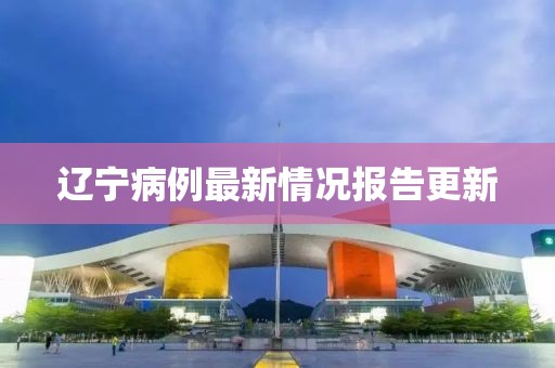 辽宁病例最新情况报告更新