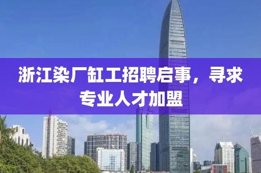 浙江染厂缸工招聘启事，寻求专业人才加盟