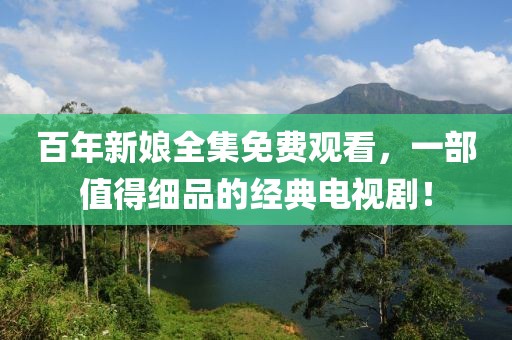 百年新娘全集免费观看，一部值得细品的经典电视剧！
