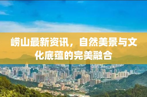 崂山最新资讯，自然美景与文化底蕴的完美融合