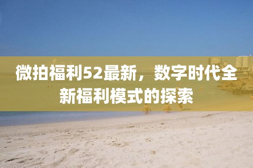 微拍福利52最新，数字时代全新福利模式的探索