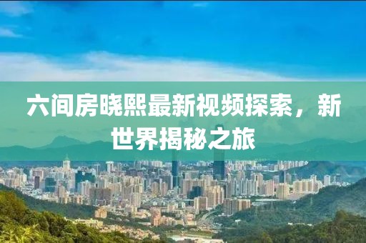 六间房晓熙最新视频探索，新世界揭秘之旅