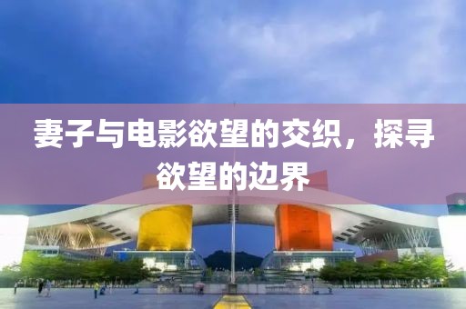 妻子与电影欲望的交织，探寻欲望的边界