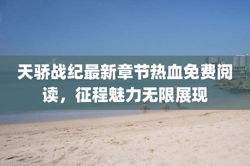 天骄战纪最新章节热血免费阅读，征程魅力无限展现