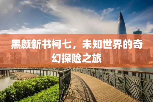 黑颜新书柯七，未知世界的奇幻探险之旅