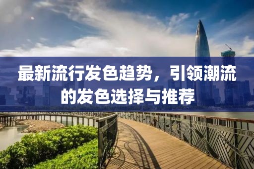 最新流行发色趋势，引领潮流的发色选择与推荐