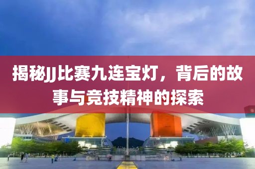 揭秘JJ比赛九连宝灯，背后的故事与竞技精神的探索