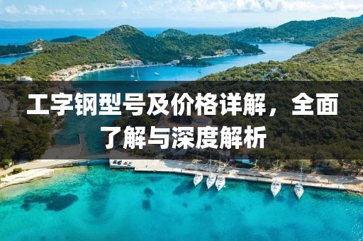 工字钢型号及价格详解，全面了解与深度解析