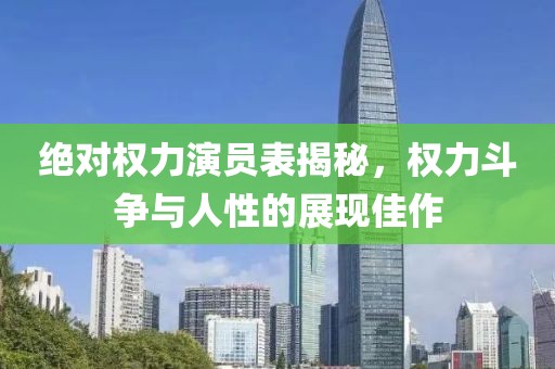 绝对权力演员表揭秘，权力斗争与人性的展现佳作