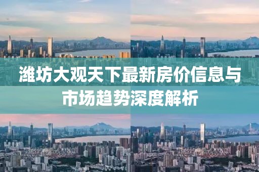 潍坊大观天下最新房价信息与市场趋势深度解析