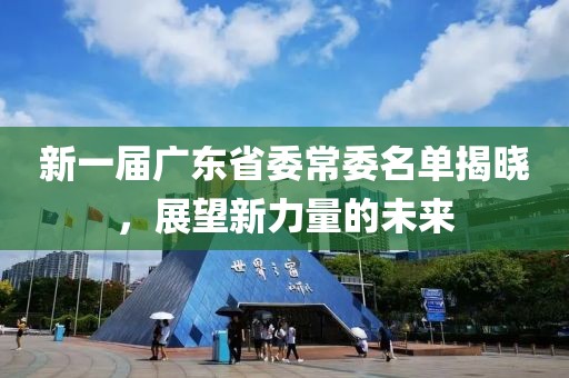 新一届广东省委常委名单揭晓，展望新力量的未来