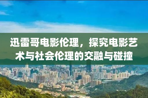 迅雷哥电影伦理，探究电影艺术与社会伦理的交融与碰撞