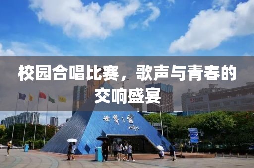校园合唱比赛，歌声与青春的交响盛宴