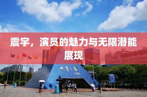 震宇，演员的魅力与无限潜能展现