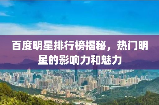 百度明星排行榜揭秘，热门明星的影响力和魅力