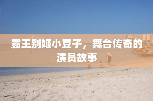 霸王别姬小豆子，舞台传奇的演员故事