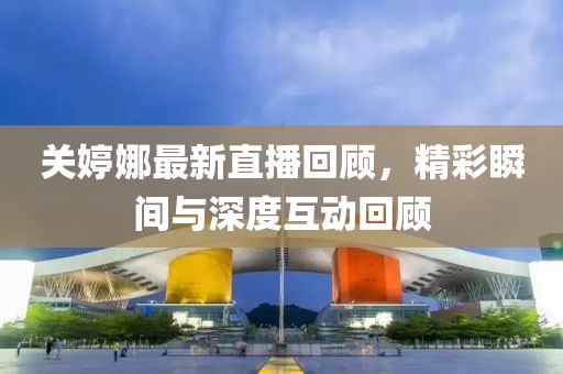 关婷娜最新直播回顾，精彩瞬间与深度互动回顾