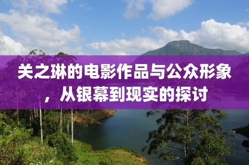 关之琳的电影作品与公众形象，从银幕到现实的探讨