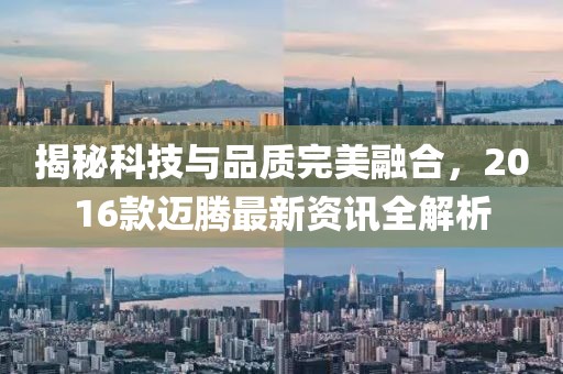 揭秘科技与品质完美融合，2016款迈腾最新资讯全解析