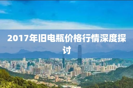 2017年旧电瓶价格行情深度探讨