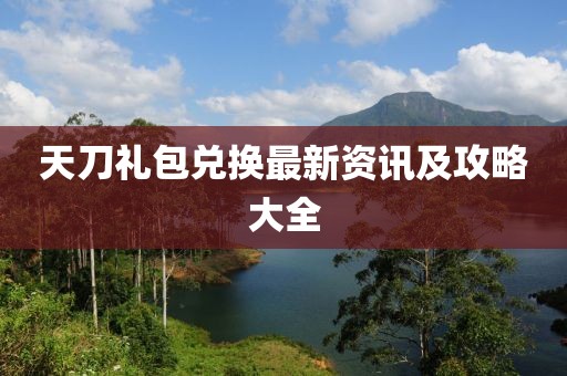天刀礼包兑换最新资讯及攻略大全