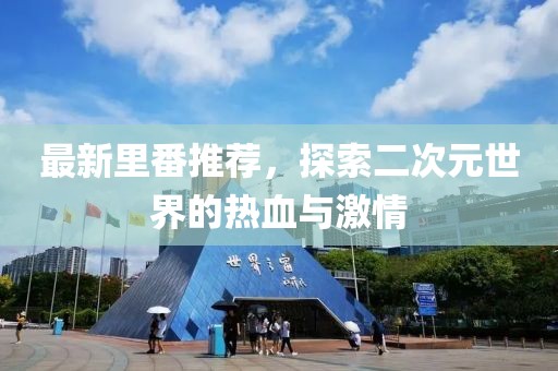 最新里番推荐，探索二次元世界的热血与激情