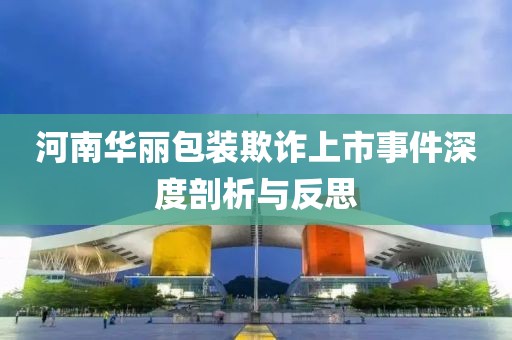 河南华丽包装欺诈上市事件深度剖析与反思