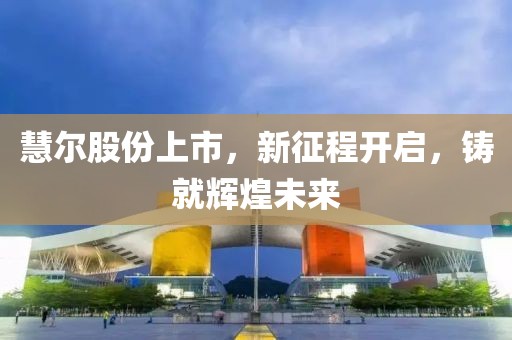 慧尔股份上市，新征程开启，铸就辉煌未来
