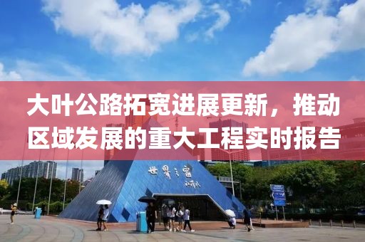 大叶公路拓宽进展更新，推动区域发展的重大工程实时报告