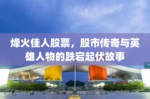 烽火佳人股票，股市传奇与英雄人物的跌宕起伏故事