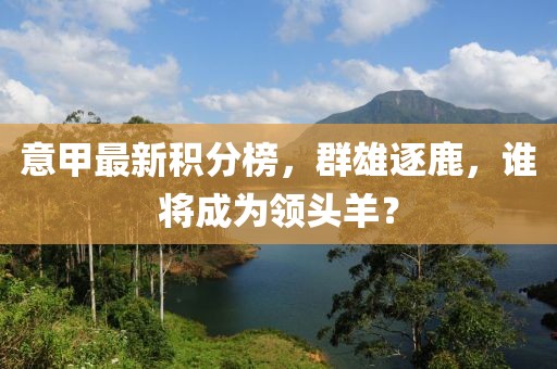 意甲最新积分榜，群雄逐鹿，谁将成为领头羊？