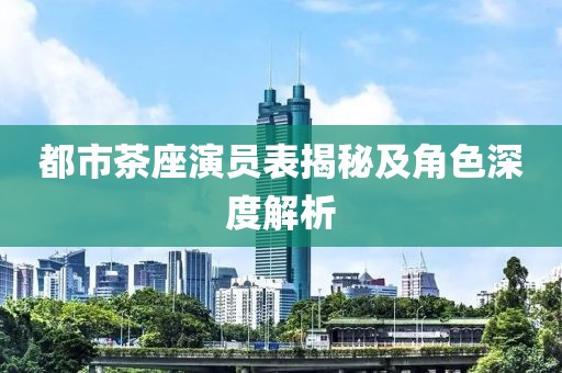 都市茶座演员表揭秘及角色深度解析