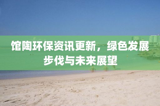 馆陶环保资讯更新，绿色发展步伐与未来展望