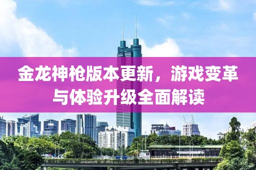 金龙神枪版本更新，游戏变革与体验升级全面解读