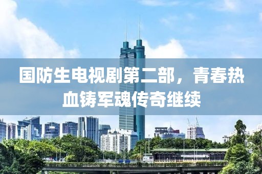 国防生电视剧第二部，青春热血铸军魂传奇继续
