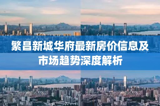 繁昌新城华府最新房价信息及市场趋势深度解析