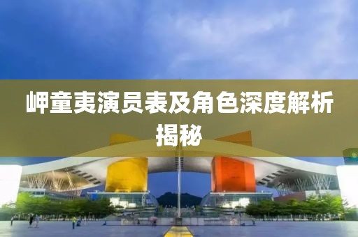 岬童夷演员表及角色深度解析揭秘