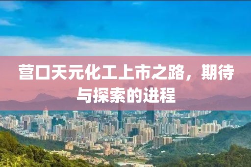 营口天元化工上市之路，期待与探索的进程